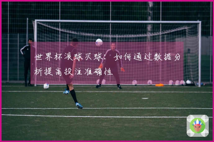 世界杯滚球买球：如何通过数据分析提高投注准确性