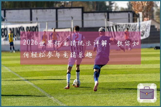 2026世界杯竞猜玩法详解，教你如何轻松参与竞猜乐趣