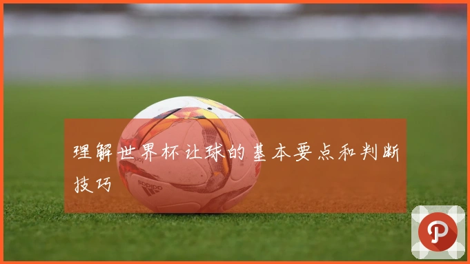 理解世界杯让球的基本要点和判断技巧