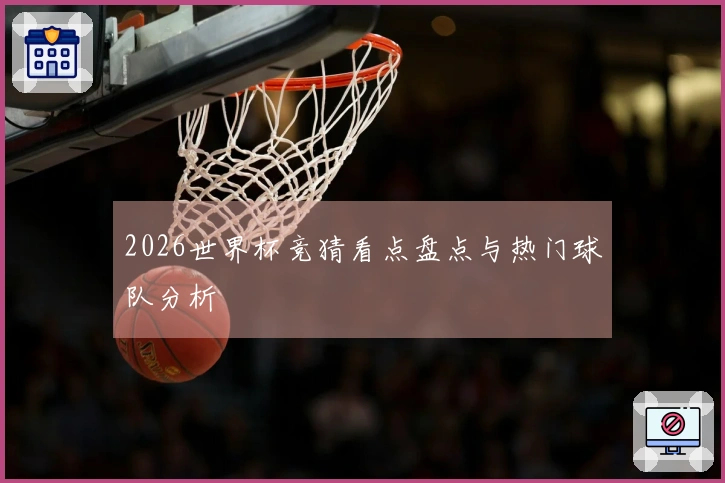 2026世界杯竞猜看点盘点与热门球队分析