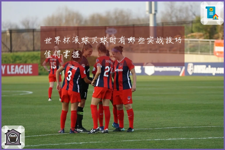 世界杯滚球买球时有哪些实战技巧值得掌握