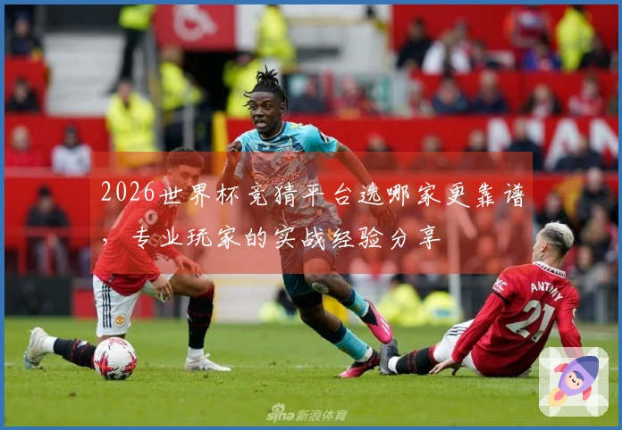 2026世界杯竞猜平台选哪家更靠谱，专业玩家的实战经验分享