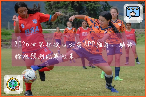 2026世界杯投注必备APP推荐，助你精准预测比赛结果
