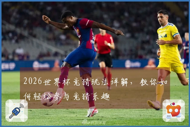 2026世界杯竞猜玩法详解，教你如何轻松参与竞猜乐趣