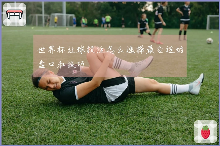 世界杯让球投注怎么选择最合适的盘口和技巧