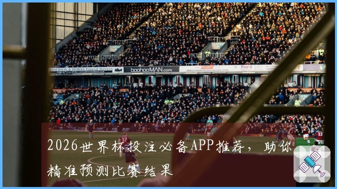 2026世界杯投注必备APP推荐，助你精准预测比赛结果