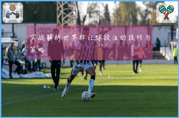 实战解析世界杯让球投注的技巧与策略